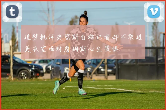 追梦批评史密斯自称记者却不敢进更衣室面对詹姆斯心生畏惧