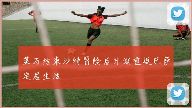 莱万结束沙特冒险后计划重返巴萨定居生活