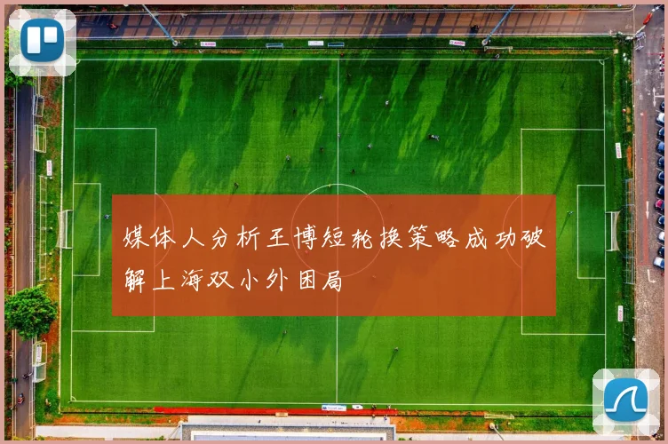 媒体人分析王博短轮换策略成功破解上海双小外困局