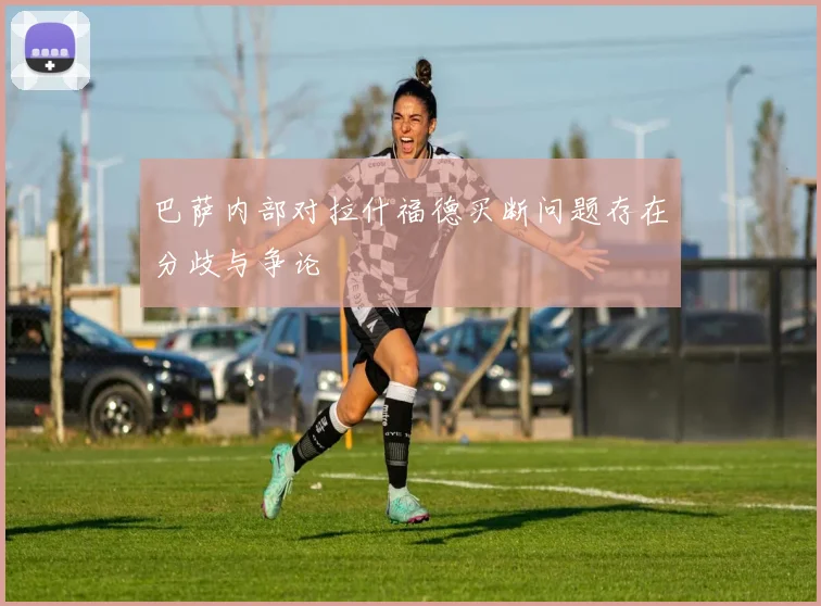 巴萨内部对拉什福德买断问题存在分歧与争论