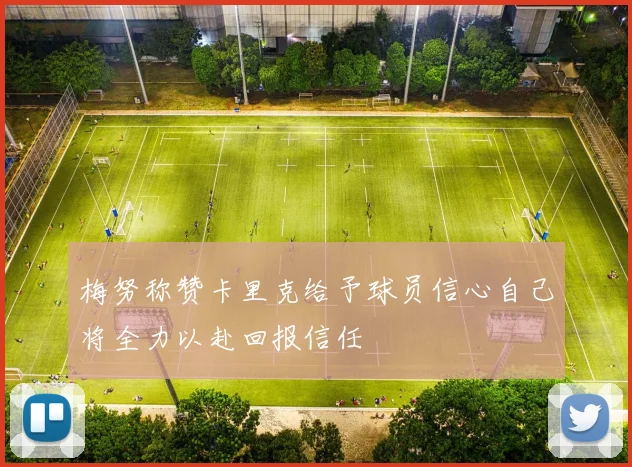 梅努称赞卡里克给予球员信心自己将全力以赴回报信任