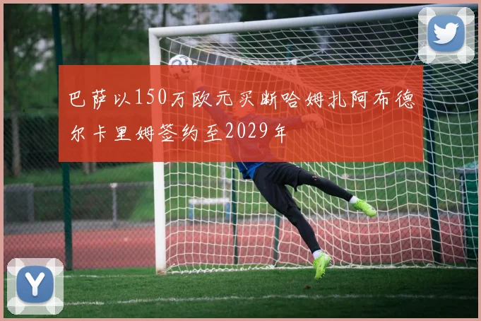 巴萨以150万欧元买断哈姆扎阿布德尔卡里姆签约至2029年