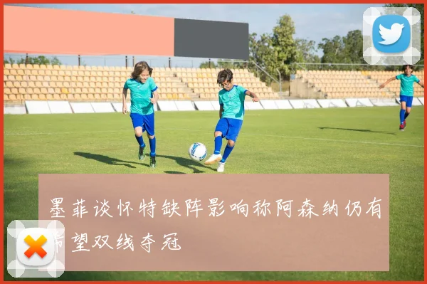 墨菲谈怀特缺阵影响称阿森纳仍有希望双线夺冠