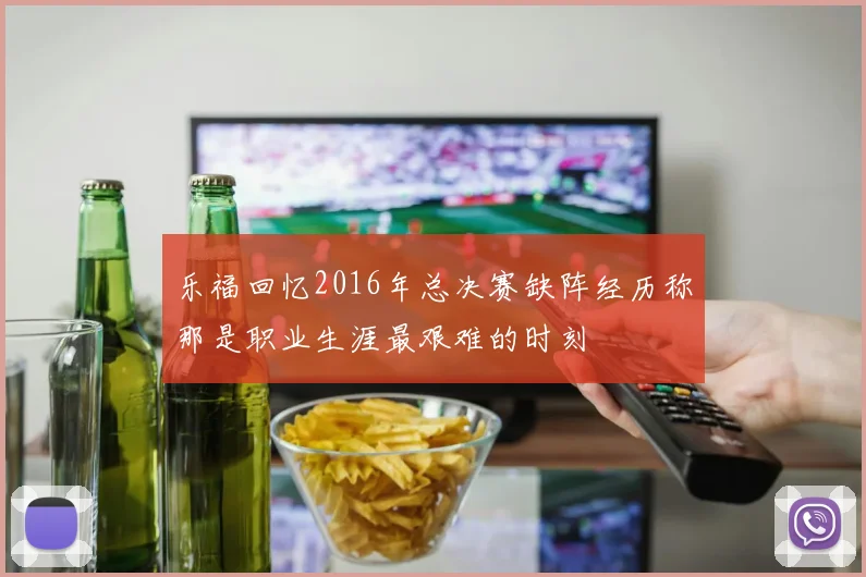 乐福回忆2016年总决赛缺阵经历称那是职业生涯最艰难的时刻
