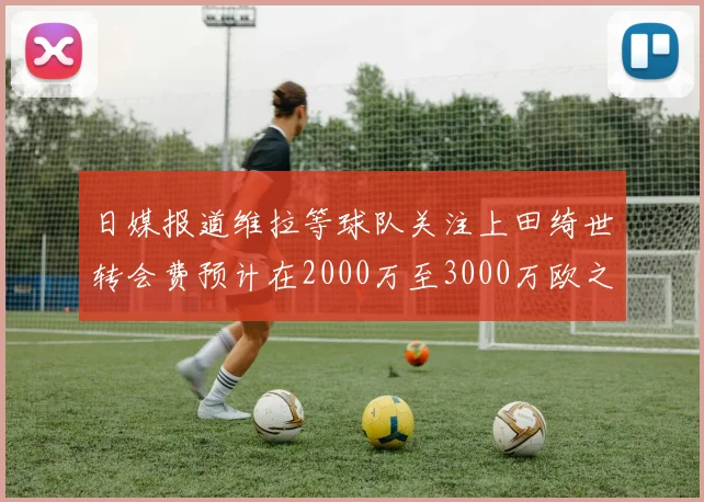 日媒报道维拉等球队关注上田绮世转会费预计在2000万至3000万欧之间