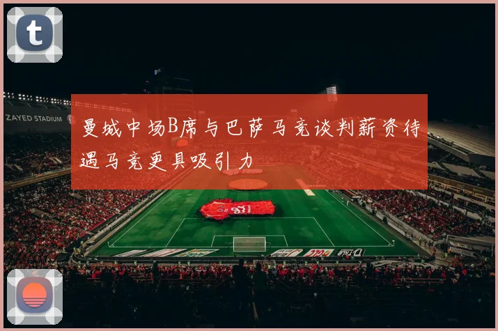 曼城中场B席与巴萨马竞谈判薪资待遇马竞更具吸引力