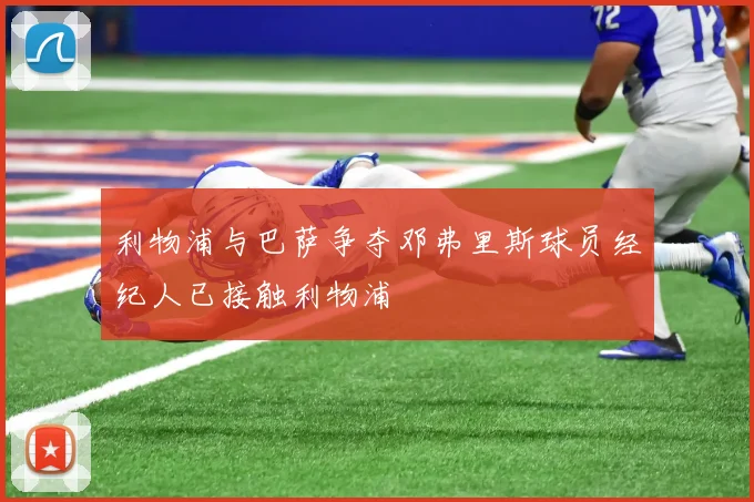 利物浦与巴萨争夺邓弗里斯球员经纪人已接触利物浦