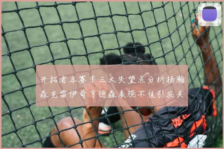 开拓者本赛季三大失望点分析杨瀚森克雷伊奇亨德森表现不佳引发关注