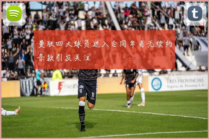 曼联四大球员进入合同年肖无续约条款引发关注