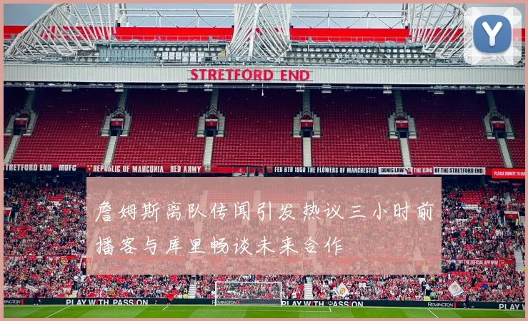 詹姆斯离队传闻引发热议三小时前播客与库里畅谈未来合作