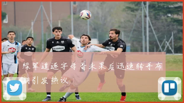 绿军追逐字母哥未果后迅速转手布朗引发热议
