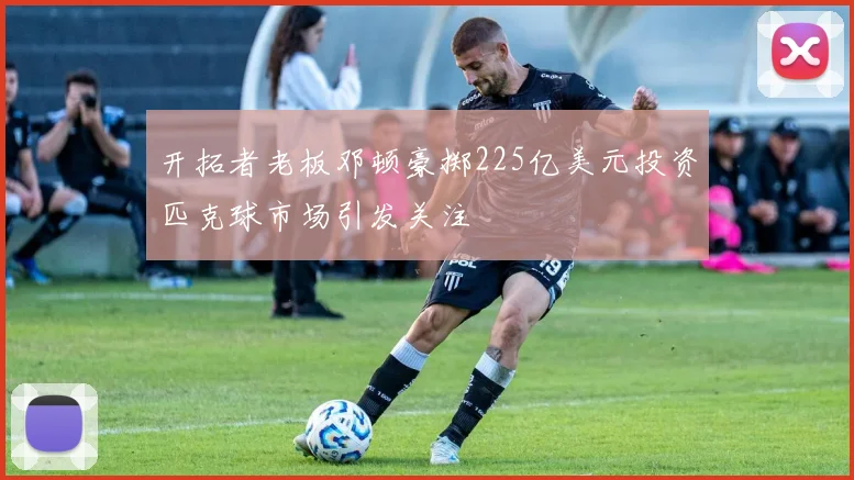 开拓者老板邓顿豪掷225亿美元投资匹克球市场引发关注