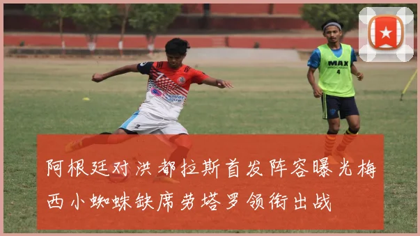 阿根廷对洪都拉斯首发阵容曝光梅西小蜘蛛缺席劳塔罗领衔出战