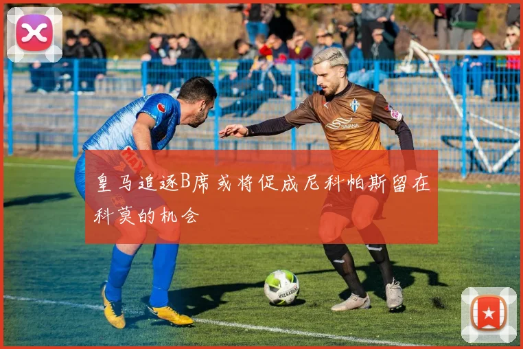 皇马追逐B席或将促成尼科帕斯留在科莫的机会