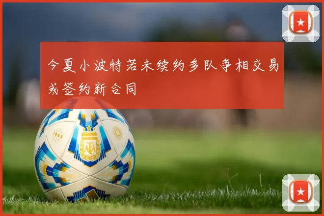 今夏小波特若未续约多队争相交易或签约新合同